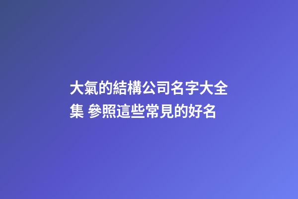 大氣的結構公司名字大全集 參照這些常見的好名-第1張-公司起名-玄機派